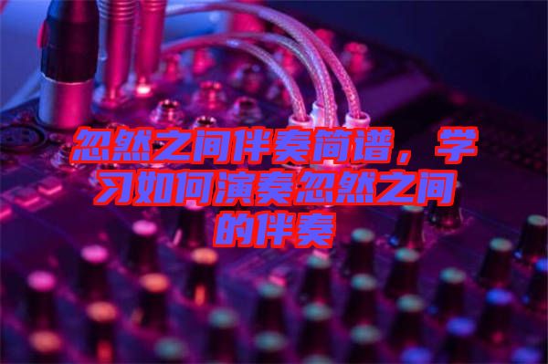忽然之間伴奏簡譜，學(xué)習(xí)如何演奏忽然之間的伴奏