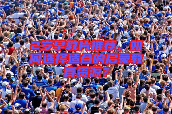 2歲早教片推薦，如何選擇適合的啟蒙教育資源？