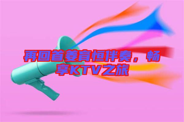 再回首姜育恒伴奏，暢享KTV之旅