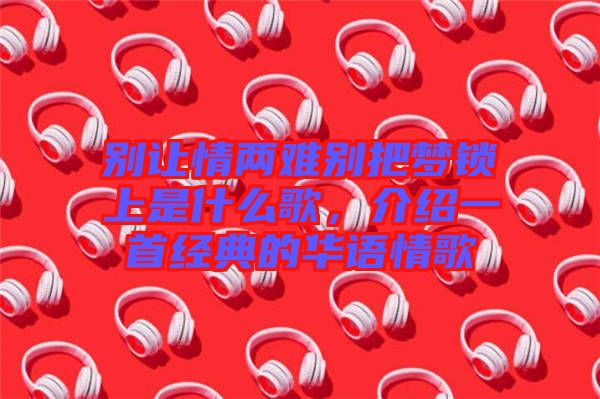 別讓情兩難別把夢(mèng)鎖上是什么歌，介紹一首經(jīng)典的華語(yǔ)情歌