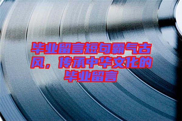 畢業(yè)留言短句霸氣古風(fēng)，傳承中華文化的畢業(yè)留言