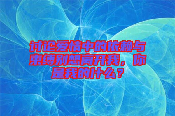 討論愛情中的依賴與束縛別想離開我，你是我的什么？