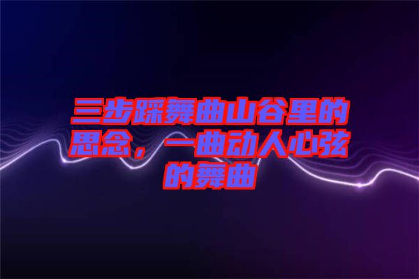 三步踩舞曲山谷里的思念，一曲動人心弦的舞曲