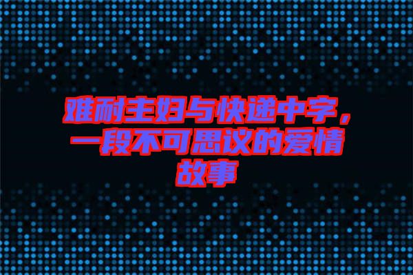 難耐主婦與快遞中字，一段不可思議的愛情故事