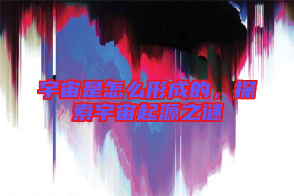 宇宙是怎么形成的，探索宇宙起源之謎