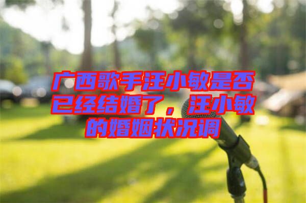 廣西歌手汪小敏是否已經(jīng)結(jié)婚了，汪小敏的婚姻狀況調(diào)