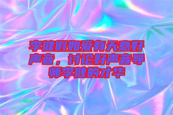 李健假如愛有天意好聲音，討論好聲音導(dǎo)師李健的才華
