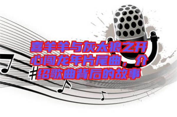 喜羊羊與灰太狼之開心闖龍年片尾曲，介紹歌曲背后的故事