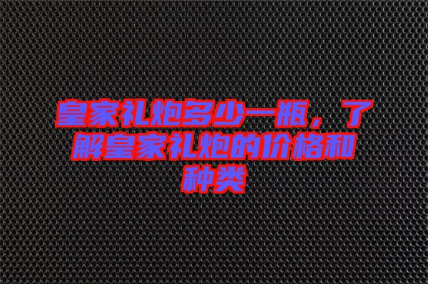 皇家禮炮多少一瓶，了解皇家禮炮的價(jià)格和種類