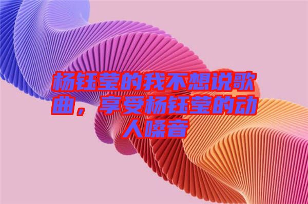 楊鈺瑩的我不想說歌曲，享受楊鈺瑩的動人嗓音