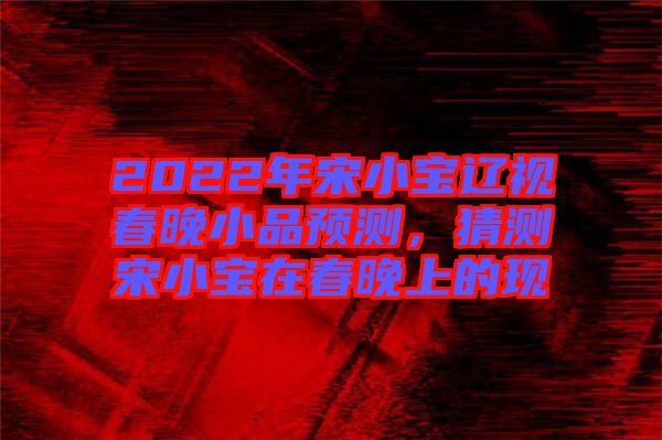 2022年宋小寶遼視春晚小品預(yù)測(cè)，猜測(cè)宋小寶在春晚上的現(xiàn)