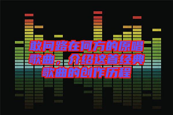 敢問(wèn)路在何方的原唱歌曲，介紹這首經(jīng)典歌曲的創(chuàng)作歷程