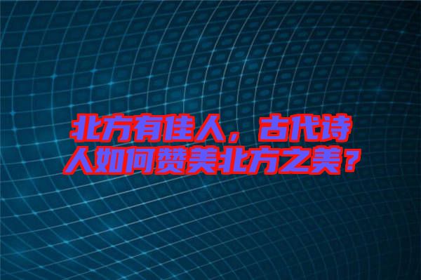 北方有佳人，古代詩(shī)人如何贊美北方之美？
