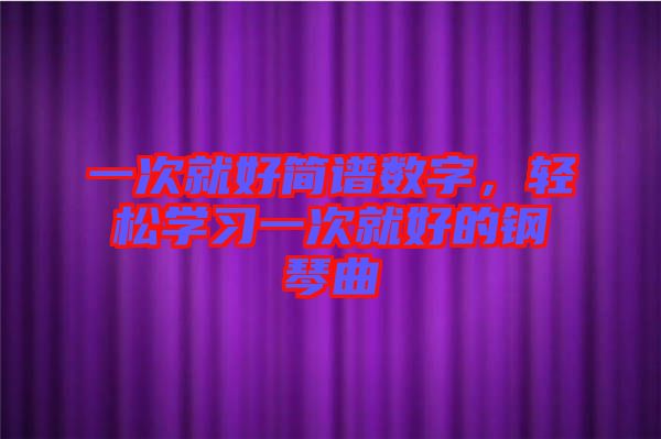 一次就好簡譜數(shù)字，輕松學(xué)習(xí)一次就好的鋼琴曲