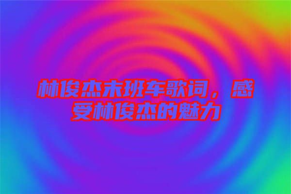 林俊杰末班車歌詞，感受林俊杰的魅力