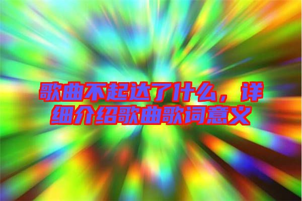 歌曲不起達(dá)了什么，詳細(xì)介紹歌曲歌詞意義