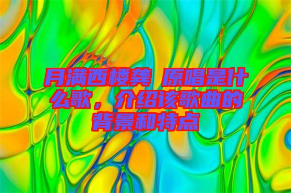 月滿西樓龔玥原唱是什么歌，介紹該歌曲的背景和特點(diǎn)