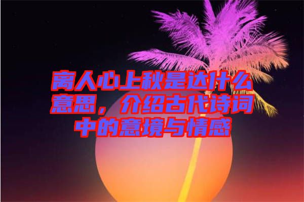 離人心上秋是達什么意思，介紹古代詩詞中的意境與情感