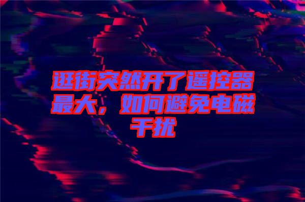 逛街突然開了遙控器最大，如何避免電磁干擾