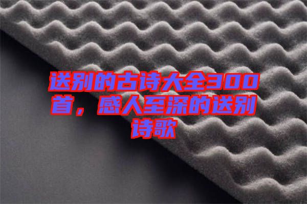 送別的古詩大全300首，感人至深的送別詩歌
