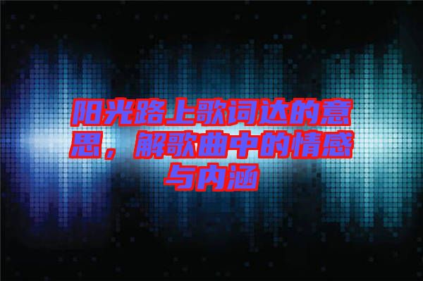 陽(yáng)光路上歌詞達(dá)的意思，解歌曲中的情感與內(nèi)涵