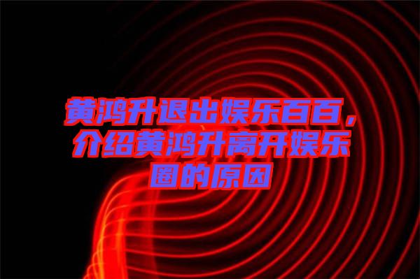 黃鴻升退出娛樂百百，介紹黃鴻升離開娛樂圈的原因