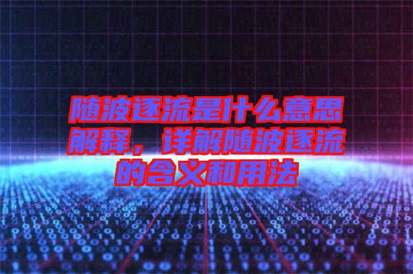 隨波逐流是什么意思解釋，詳解隨波逐流的含義和用法