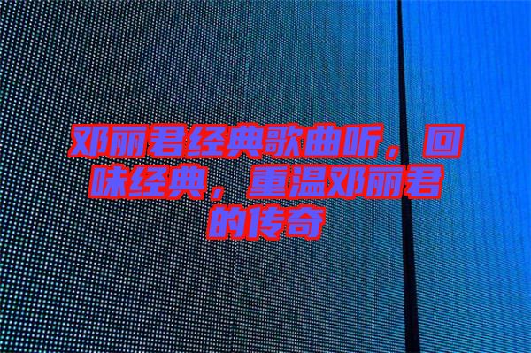 鄧麗君經典歌曲聽，回味經典，重溫鄧麗君的傳奇