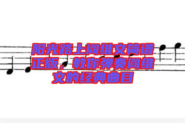 陽(yáng)光路上閻維文簡(jiǎn)譜正版，教你彈奏閻維文的經(jīng)典曲目