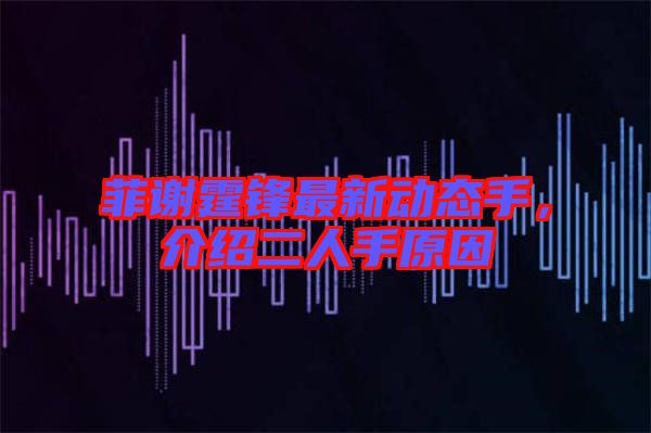 菲謝霆鋒最新動(dòng)態(tài)手，介紹二人手原因
