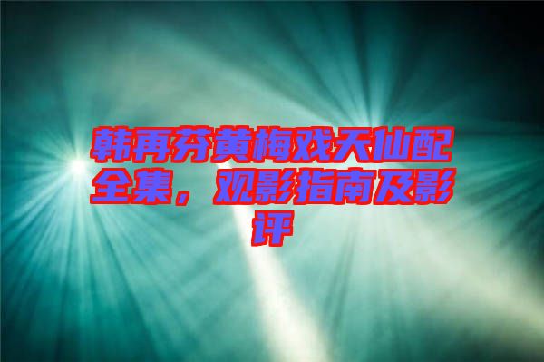 韓再芬黃梅戲天仙配全集，觀影指南及影評(píng)