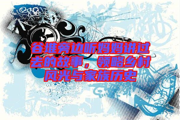 谷堆旁邊聽媽媽講過去的故事，領(lǐng)略鄉(xiāng)村風(fēng)光與家族歷史