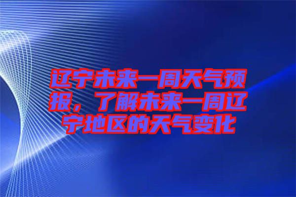 遼寧未來一周天氣預(yù)報(bào)，了解未來一周遼寧地區(qū)的天氣變化