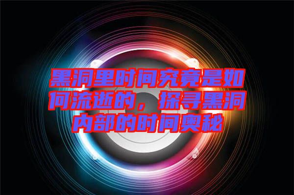黑洞里時間究竟是如何流逝的，探尋黑洞內(nèi)部的時間奧秘