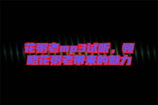 花粥老mp3試聽，領(lǐng)略花粥老帶來的魅力