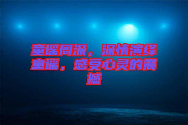 童謠周深，深情演繹童謠，感受心靈的震撼