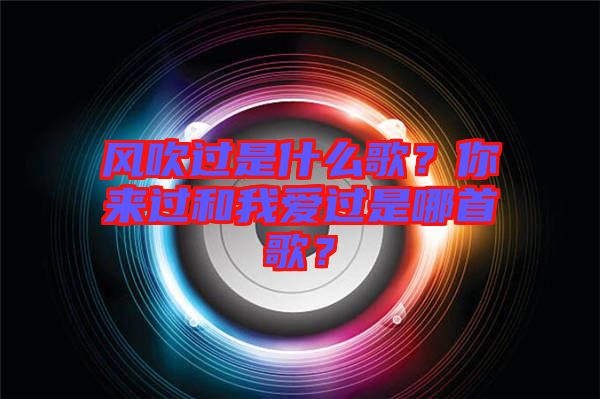 風(fēng)吹過是什么歌？你來過和我愛過是哪首歌？
