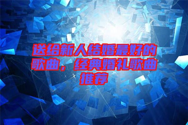 送給新人結(jié)婚最好的歌曲，經(jīng)典婚禮歌曲推薦