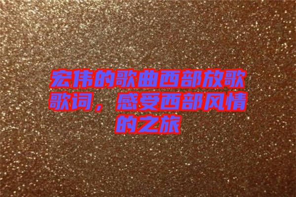 宏偉的歌曲西部放歌歌詞，感受西部風情的之旅