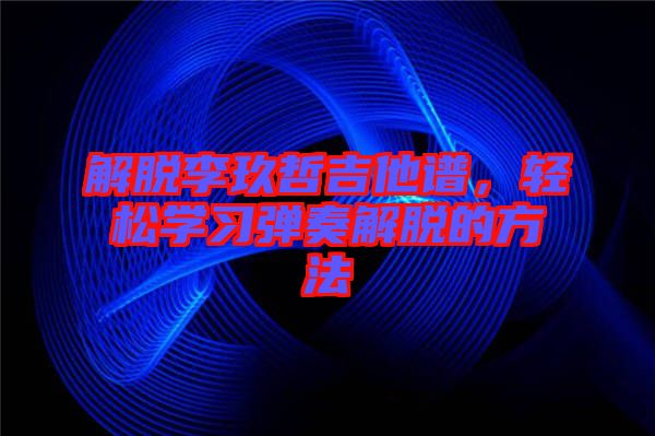 解脫李玖哲吉他譜，輕松學習彈奏解脫的方法
