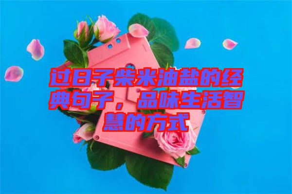 過(guò)日子柴米油鹽的經(jīng)典句子，品味生活智慧的方式