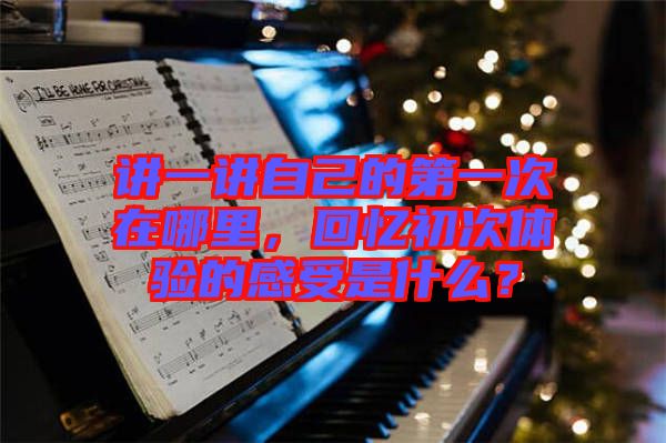 講一講自己的第一次在哪里，回憶初次體驗的感受是什么？