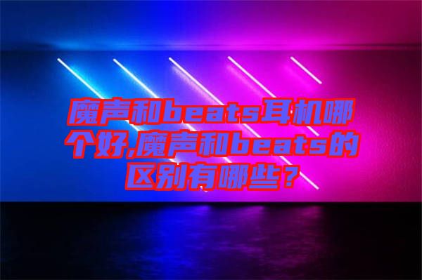 魔聲和beats耳機(jī)哪個(gè)好,魔聲和beats的區(qū)別有哪些？
