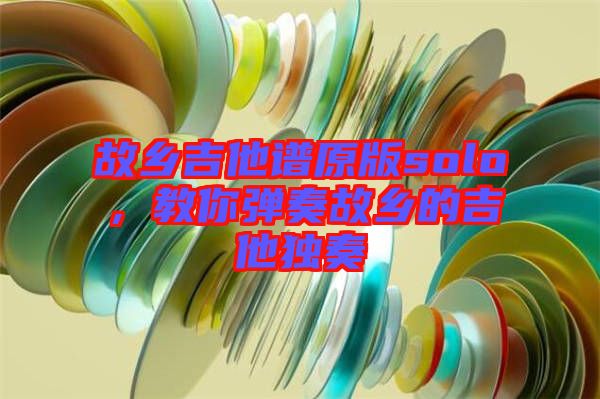 故鄉(xiāng)吉他譜原版solo，教你彈奏故鄉(xiāng)的吉他獨(dú)奏