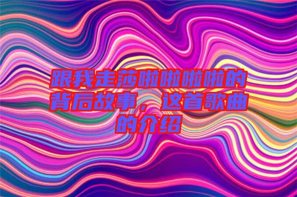 跟我走莎啦啦啦啦的背后故事，這首歌曲的介紹