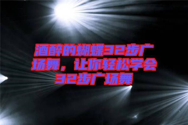 酒醉的蝴蝶32步廣場舞，讓你輕松學(xué)會32步廣場舞