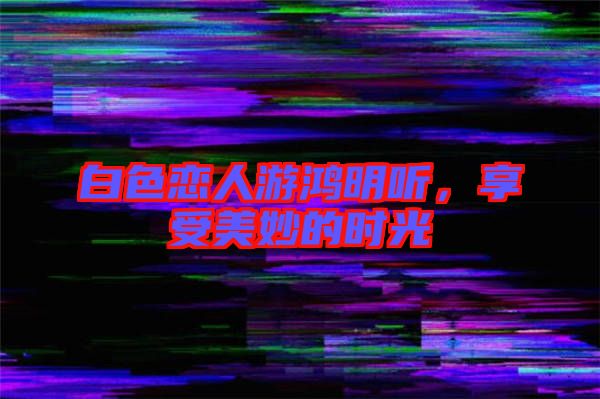 白色戀人游鴻明聽，享受美妙的時(shí)光