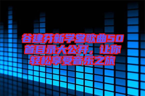 谷建芬新學(xué)堂歌曲50首目錄大公開，讓你輕松享受音樂(lè)之旅