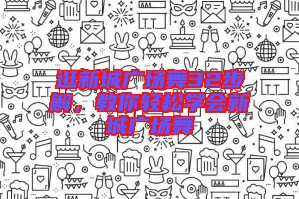 逛新城廣場(chǎng)舞32步解，教你輕松學(xué)會(huì)新城廣場(chǎng)舞