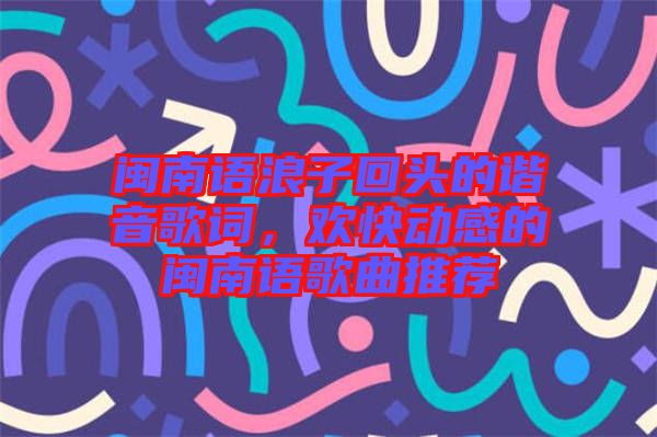 閩南語(yǔ)浪子回頭的諧音歌詞，歡快動(dòng)感的閩南語(yǔ)歌曲推薦